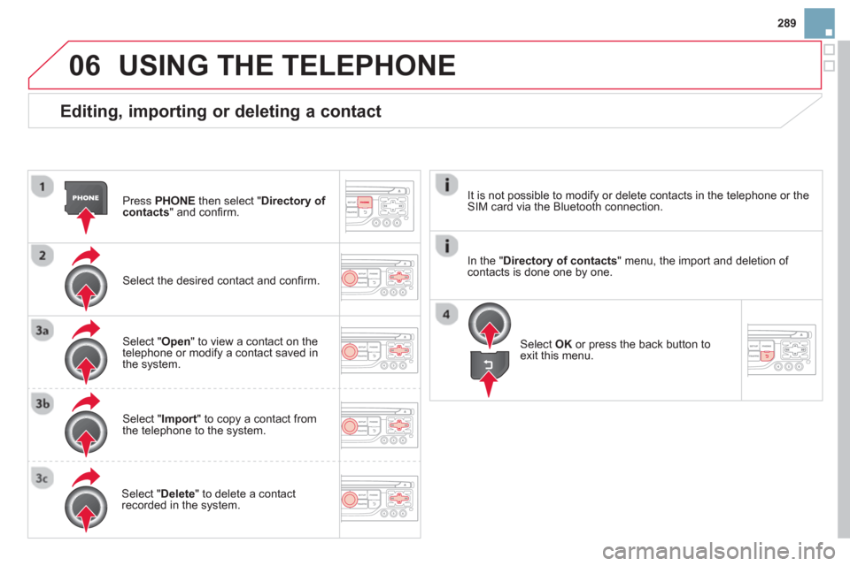 Citroen DS3 RHD 2013 1.G Owners Manual 289
06
   
Editing, importing or deleting a contact 
Press  PHONEthen select "Directory of contacts" and conﬁ rm.  
Select the desired contact and conﬁ rm.  
Select " Open " to view a contact on t