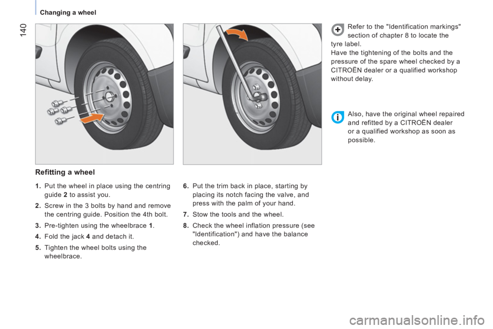 CITROEN NEMO DAG 2013  Handbook (in English)  140
 
 
 
Changing a wheel  
 
 
 
Refitting a wheel 
 
 
6. 
  Put the trim back in place, starting by 
placing its notch facing the valve, and 
press with the palm of your hand. 
   
7. 
  Stow the