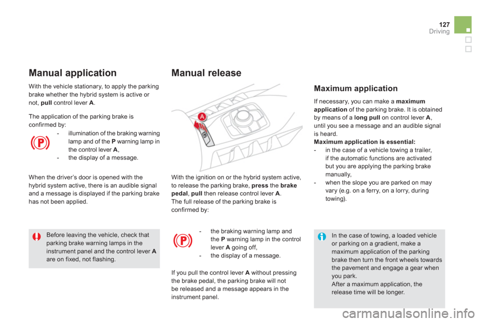 Citroen DS5 HYBRID4 2013 1.G Owners Manual 127Driving
With the ignition on or the hybrid system active, 
to release the parking brake, press   the brakepedal,  pullthen release control lever A.The full release of the parking brake isconfirmed 
