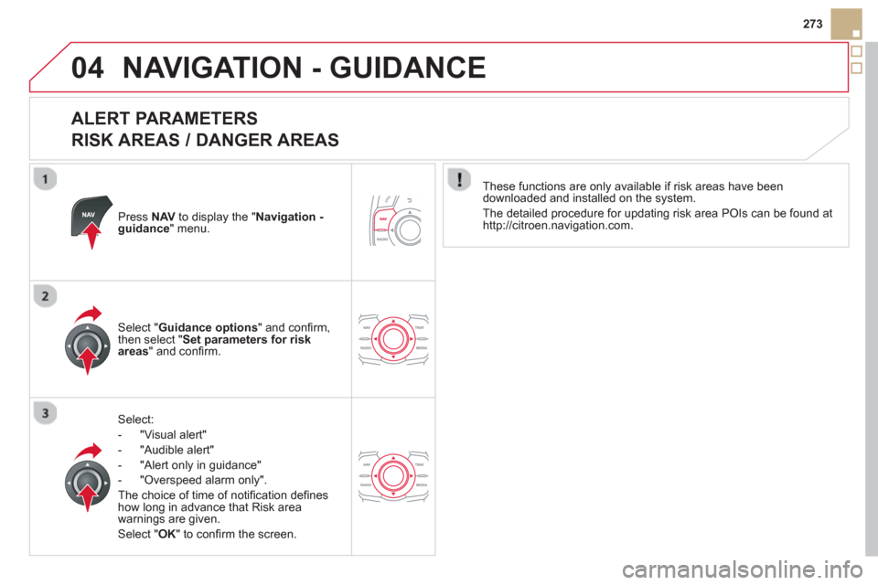 Citroen DS5 HYBRID4 2013 1.G Owners Manual 04
273
NAVIGATION - GUIDANCE 
   
ALERT PARAMETERS   
RISK AREAS / DANGER AREAS 
Press  NAVto display the "Navigation - guidance" menu.  
Select:
-  "Vi
sual alert" 
-  "A
udible alert"
-  
"Alert onl
