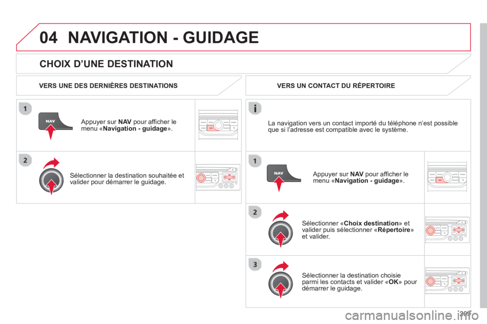 CITROEN C3 PICASSO 2014  Notices Demploi (in French) 209
04
   
CHOIX D’UNE DESTINATION
NAVIGATION - GUIDAGE
 
 VERS UNE DES DERNIÈRES DESTINATIONS  
   
Appuyer sur NAVpour afficher le menu «Navigation - guidage».  
   
Sélectionner la destinatio