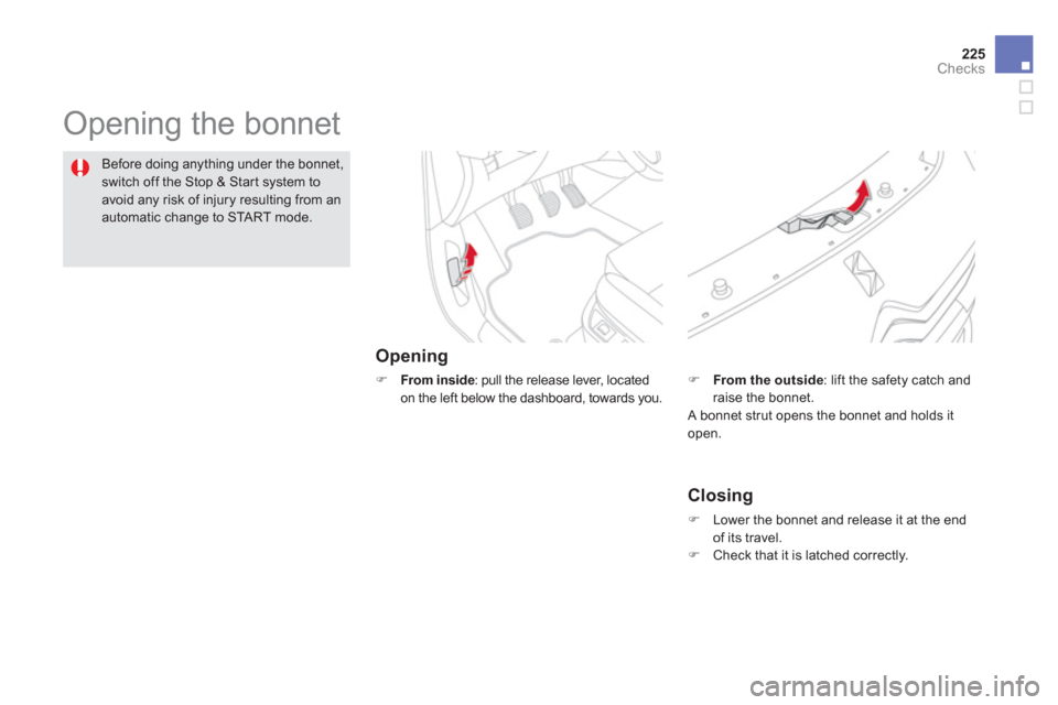 Citroen DS5 2013 1.G Owners Manual 225
Checks
  Opening the bonnet  
Opening 
�) 
 From inside: pull the release lever, located 
on the left below the dashboard, towards you.
Before doing anything under the bonnet,
switch off the Stop 