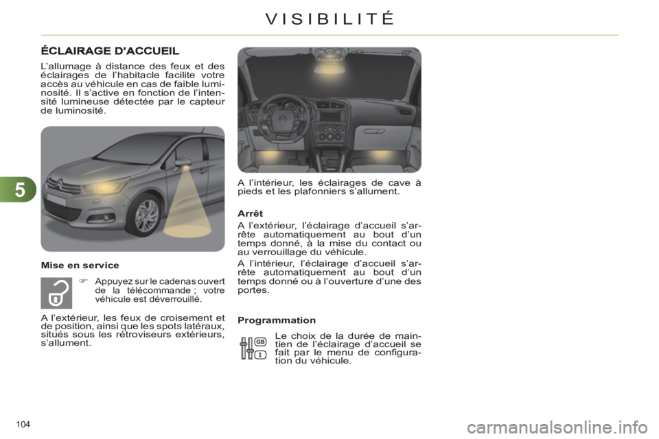 CITROEN C4 2013  Notices Demploi (in French) 5
VISIBILITÉ
104 
   
Arrêt 
  A l’extérieur, l’éclairage d’accueil s’ar-
rête automatiquement au bout d’un 
temps donné, à la mise du contact ou 
au verrouillage du véhicule. 
  A l