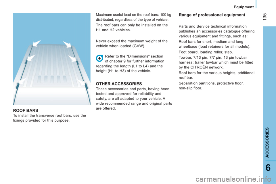 Citroen JUMPER 2013 2.G Owners Manual 135
6
ACCESSORIE
S
Equipment
ROOF BARS 
  To install the transverse roof bars, use the 
fixings provided for this purpose.   Refer to the "Dimensions" section 
of chapter 9 for further information 
re