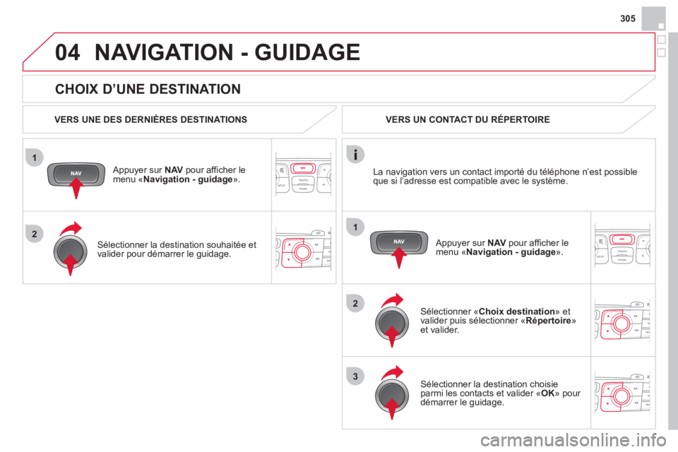 CITROEN DS4 2013  Notices Demploi (in French) 305
1
2
04
1
2
3
   
CHOIX D’UNE DESTINATION 
NAVIGATION - GUIDAGE
 
 VERS UNE DES DERNIÈRES DESTINATIONS  
   
Appuyer sur NAVpour afficher le menu «Navigation - guidage».  
   
Sélectionner la