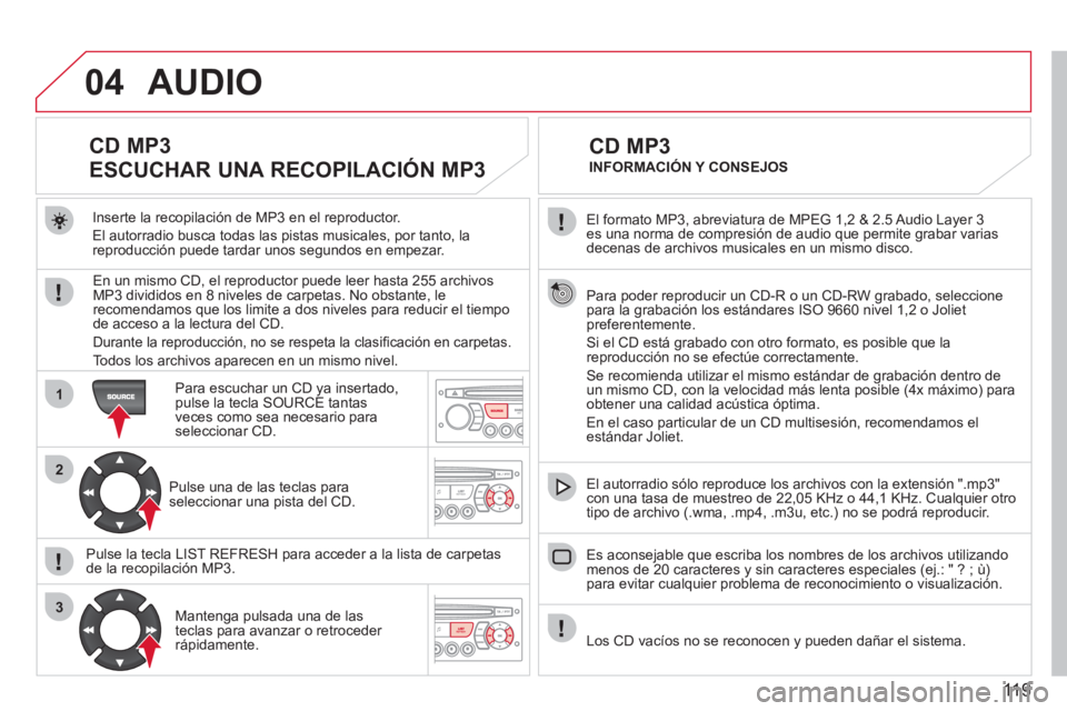 CITROEN BERLINGO FIRST 2011  Manuales de Empleo (in Spanish) 119
04
1
2
3
  El formato MP3, abreviatura de MPEG 1,2 & 2.5 Audio Layer 3 es una norma de compresión de audio que permite grabar varias decenas de archivos musicales en un mismo disco.
  Para poder 