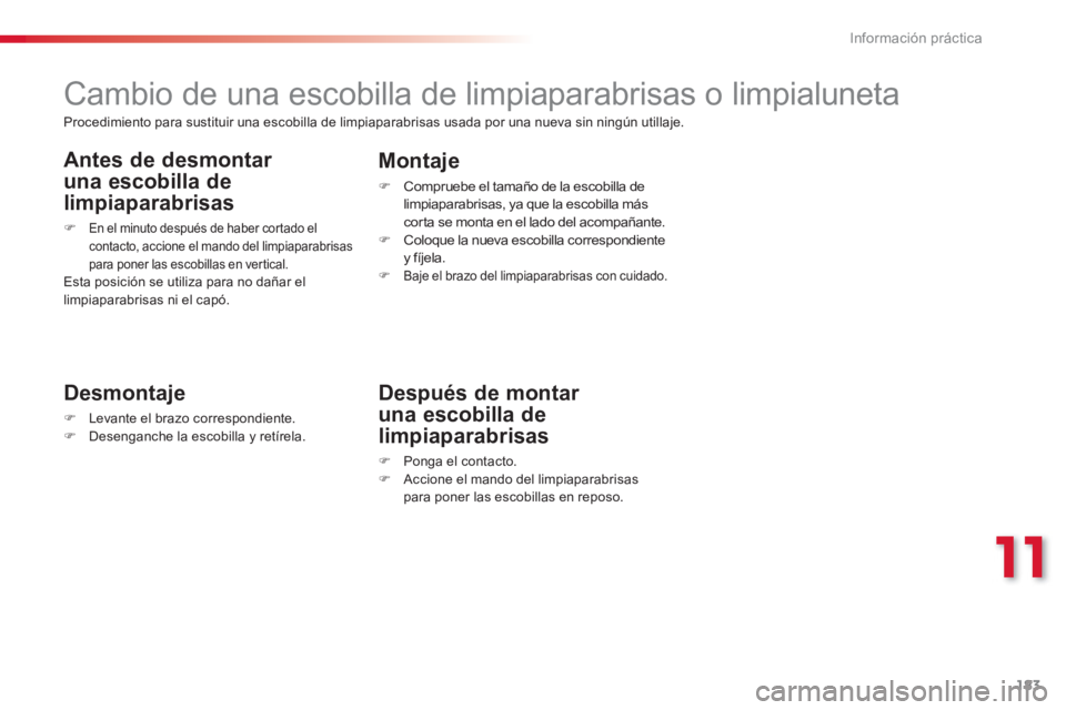 CITROEN C3 PICASSO 2014  Manuales de Empleo (in Spanish) 11
Información práctica
183
   
 
 
 
 
 
 
 
Cambio de una escobilla de limpiaparabrisas o limpialuneta 
 
 
Desmontaje
�)Levante el brazo correspondiente. �)Desenganche la escobilla y retírela.  