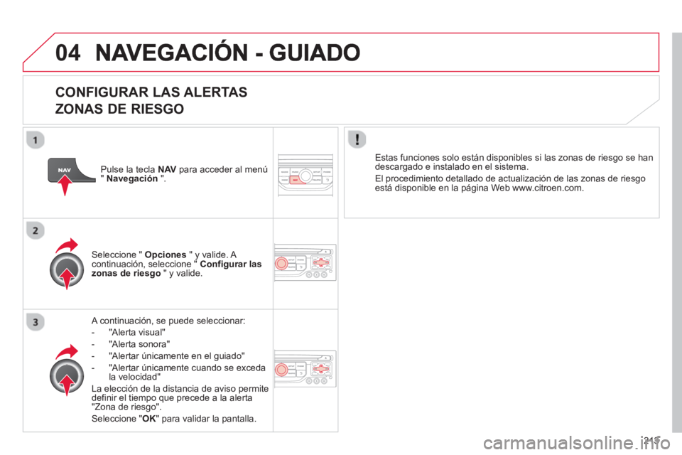 CITROEN C3 PICASSO 2014  Manuales de Empleo (in Spanish) 213
04
   
CONFIGURAR LAS ALERTAS   
ZONAS DE RIESGO
   A continuación, se puede seleccionar: 
-  "Al
erta visual"
-  "Al
erta sonora" 
-   "Alertar únicamente en el 
guiado" 
-  "Al
ertar únicamen