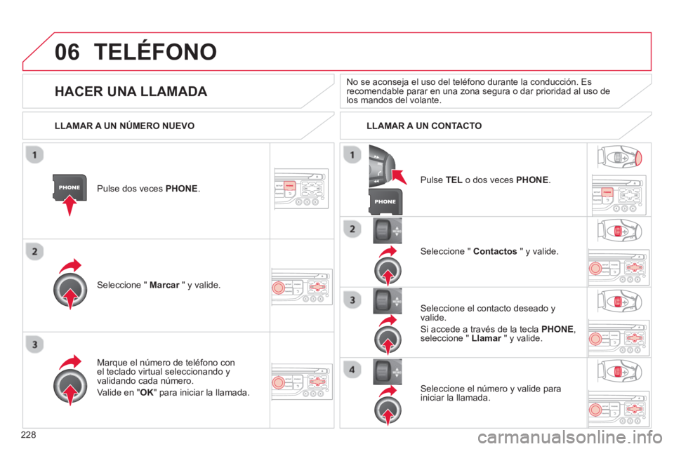 CITROEN C3 PICASSO 2014  Manuales de Empleo (in Spanish) 228
06TELÉFONO
Pulse dos veces PHONE .
Seleccione "  Marcar 
 " y valide.r
Seleccione "  Contactos" y valide.
Mar
que el número de teléfono conel teclado virtual seleccionando yvalidando cada núme