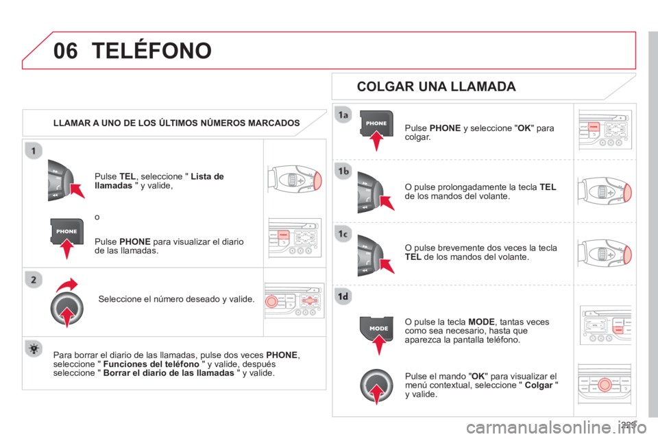 CITROEN C3 PICASSO 2014  Manuales de Empleo (in Spanish) 229
06TELÉFONO
   
 
LLAMAR A UNO DE LOS ÚLTIMOS NÚMEROS MARCADOS  
P
ulse TEL  , seleccione " Lista dellamadas 
 " y valide, 
Seleccione el número deseado y valide.
   
Para borrar el diario de l
