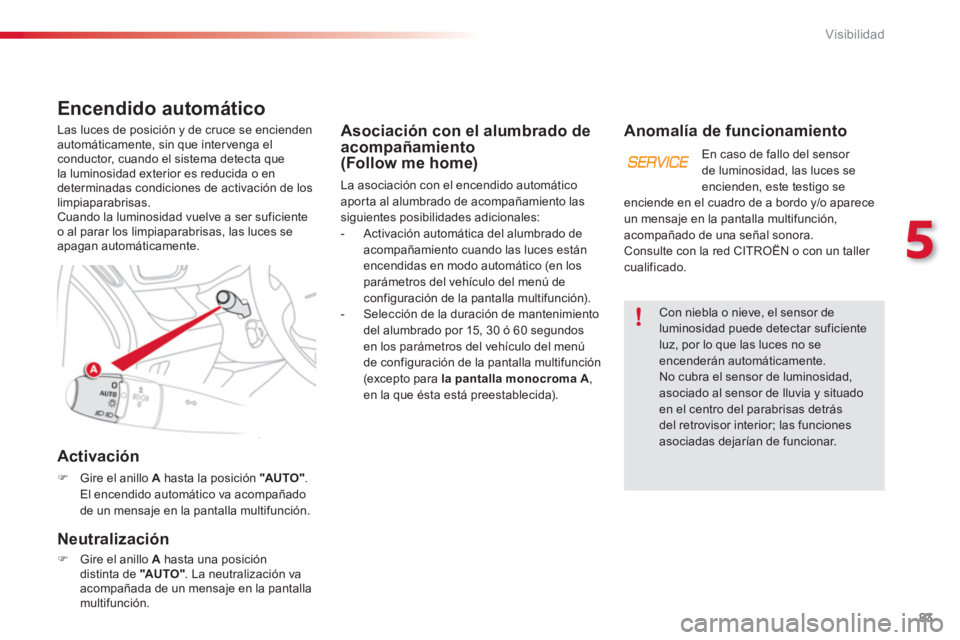 CITROEN C3 PICASSO 2014  Manuales de Empleo (in Spanish) 5
Visibilidad
83
Asociación con el alumbrado deacompañamiento
(Follow me home)
La asociación con el encendido automáticoaporta al alumbrado de acompañamiento las 
siguientes posibilidades adicion