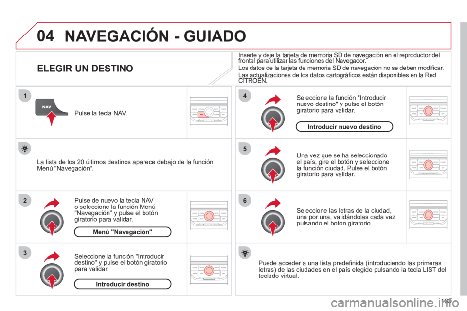 CITROEN C3 PICASSO 2012  Manuales de Empleo (in Spanish) 183
04
1
2
3
5
6
4
  NAVEGACIÓN - GUIADO 
 
 
 
 
 
 
 
 
 
 
 
 
 
 
 
 
ELEGIR UN DESTINO 
Pulse de nuevo la tecla NAV o seleccione la función Menú "Navegación" y pulse el botón giratorio para 