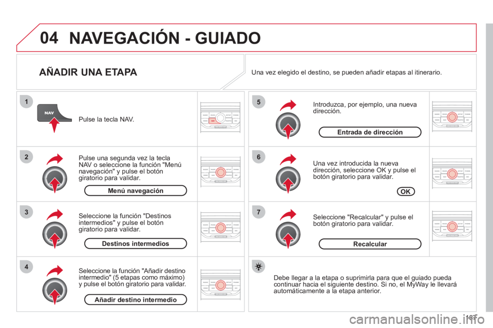 CITROEN C3 PICASSO 2012  Manuales de Empleo (in Spanish) 187
04
7
6
5
4
3
2
1
   
AÑADIR UNA ETAPA 
 
 
Introduzca, por ejemplo, una nueva dirección.
   
Una vez introducida la nueva
dirección, seleccione OK y pulse el 
botón giratorio para validar.
   