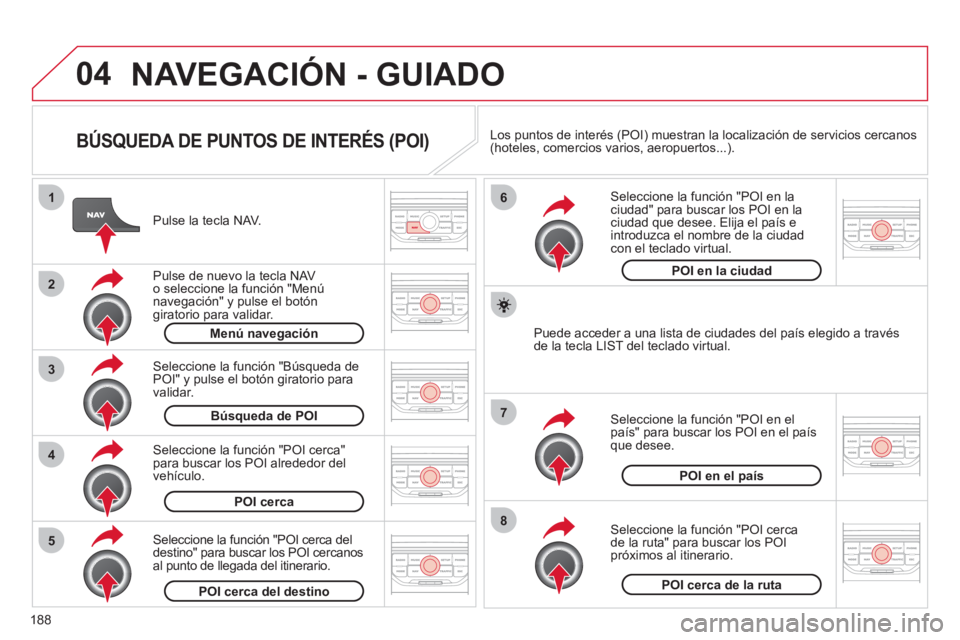 CITROEN C3 PICASSO 2012  Manuales de Empleo (in Spanish) 188
04
8
6
7
4
3
5
2
1
NAVEGACIÓN - GUIADO
   BÚSQUEDA DE PUNTOS DE INTERÉS (POI) 
 
 
Pulse la tecla NAV.
   
P
ulse de nuevo la tecla NAVo seleccione la función "Menú navegación" y pulse el bo