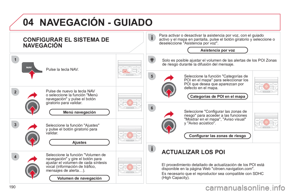 CITROEN C3 PICASSO 2012  Manuales de Empleo (in Spanish) 190
04
5
6
3 2 1
4
   
CONFIGURAR EL SISTEMA DE 
NAVEGACIÓN 
   
Seleccione "Conﬁ gurar las zonas deriesgo" para acceder a las funciones "Mostrar en el mapa", "Aviso visual" y "Aviso acústico".   