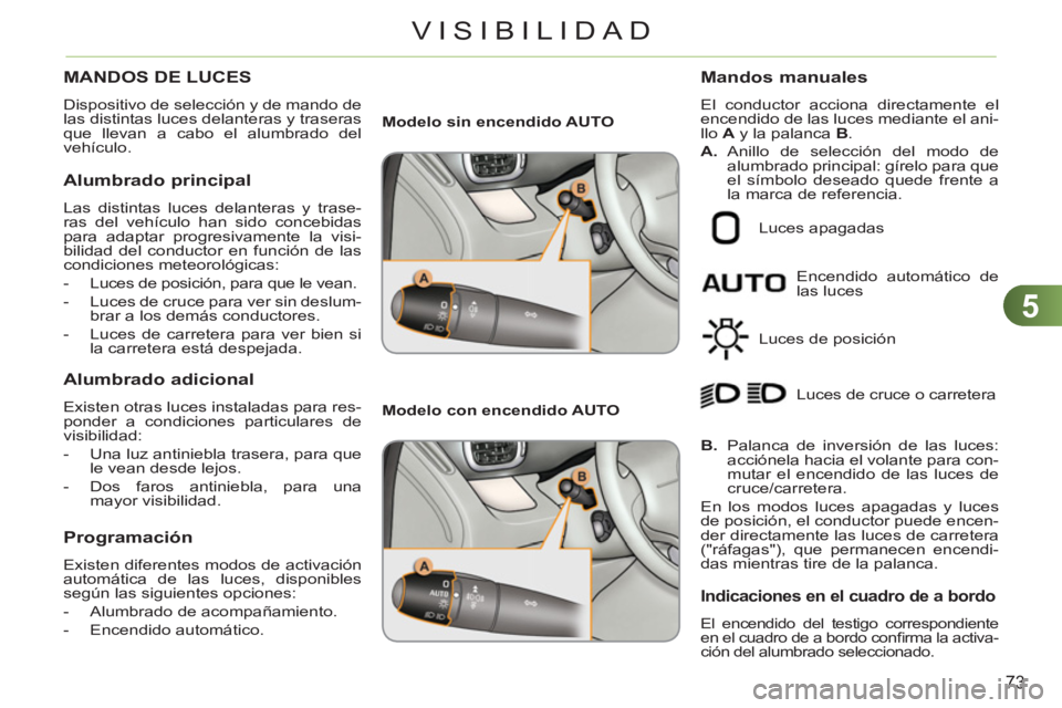 CITROEN C3 PICASSO 2012  Manuales de Empleo (in Spanish) 5
73
VISIBILIDAD
MANDOS DE LUCES 
  Dispositivo de selección y de mando de 
las distintas luces delanteras y traseras 
que llevan a cabo el alumbrado del 
vehículo. 
   Alumbrado principal
 
Las dis