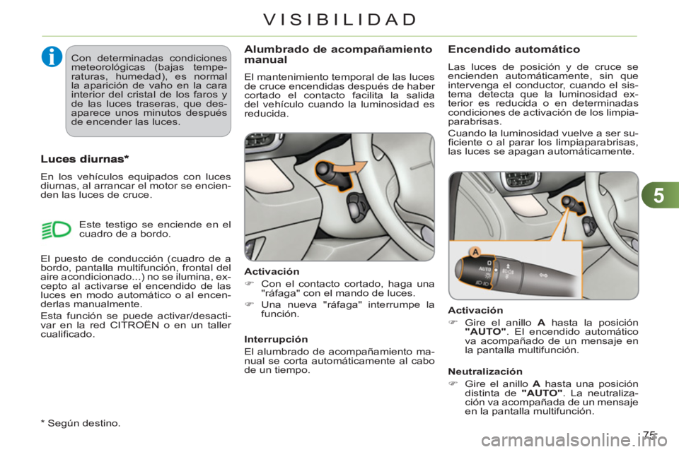 CITROEN C3 PICASSO 2012  Manuales de Empleo (in Spanish) 5
75
VISIBILIDAD
Alumbrado de acompañamiento manual 
  El mantenimiento temporal de las luces 
de cruce encendidas después de haber 
cortado el contacto facilita la salida 
del vehículo cuando la l