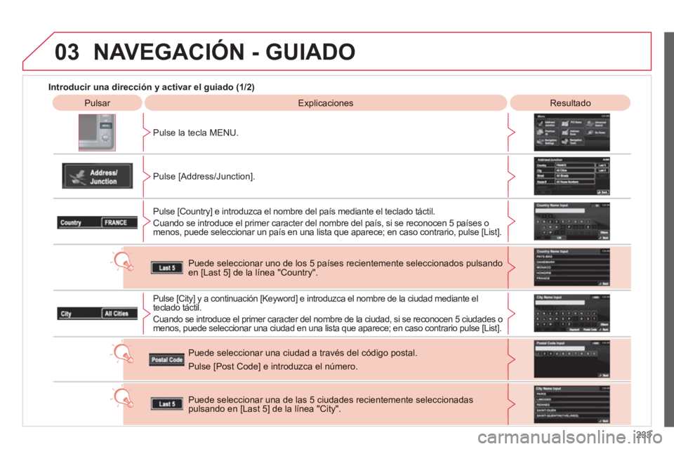CITROEN C4 AIRCROSS 2013  Manuales de Empleo (in Spanish) 233
03
   
 
Introducir una dirección y activar el guiado (1/2) 
 
 
 
Pulsar   
Explicaciones   
 
Resultado 
 
P
ulse la tecla MENU.  
   
Pulse [Address
/Junction].
Pulse [Countr
y] e introduzca e