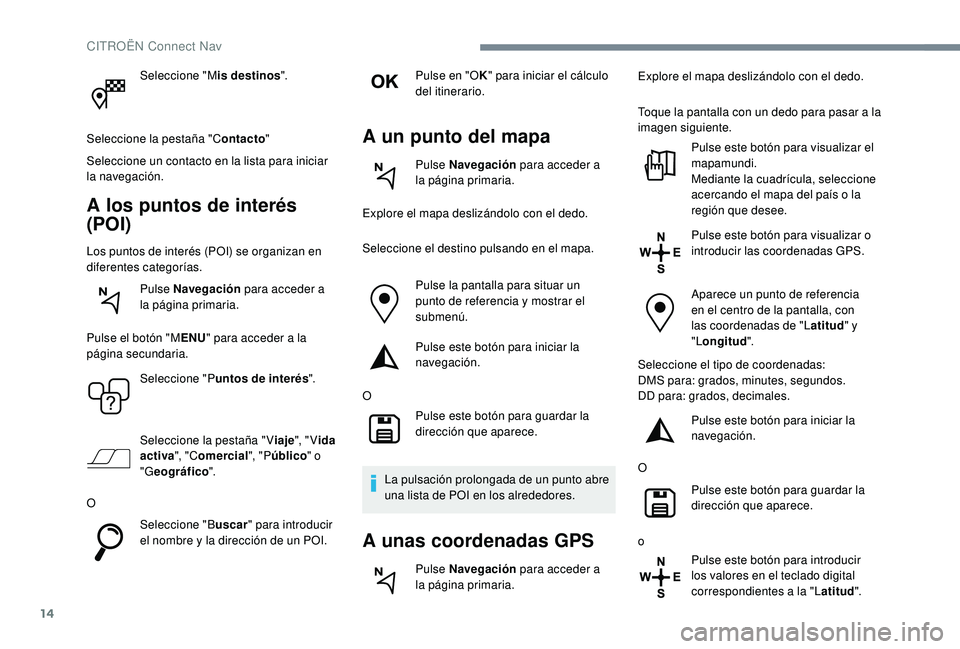 CITROEN C4 CACTUS 2019  Manuales de Empleo (in Spanish) 14
Seleccione "Mis destinos".
Seleccione la pestaña "C ontacto"
Seleccione un contacto en la lista para iniciar 
la navegación.
A los puntos de interés 
(POI)
Los puntos de interés