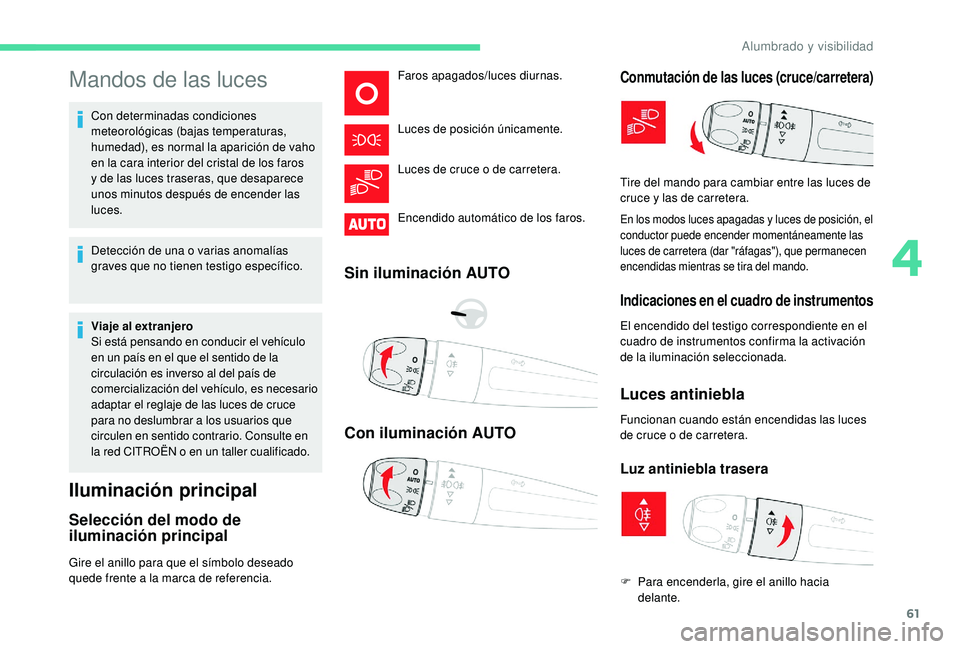 CITROEN C4 CACTUS 2019  Manuales de Empleo (in Spanish) 61
Mandos de las luces
Con determinadas condiciones 
meteorológicas (bajas temperaturas, 
humedad), es normal la aparición de vaho 
en la cara interior del cristal de los faros 
y de las luces trase