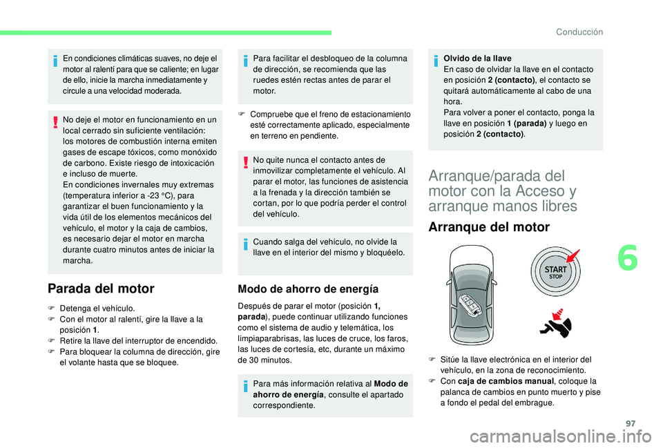 CITROEN C4 CACTUS 2019  Manuales de Empleo (in Spanish) 97
En condiciones climáticas suaves, no deje el 
motor al ralentí para que se caliente; en lugar 
de ello, inicie la marcha inmediatamente y 
circule a una velocidad moderada.
No deje el motor en fu