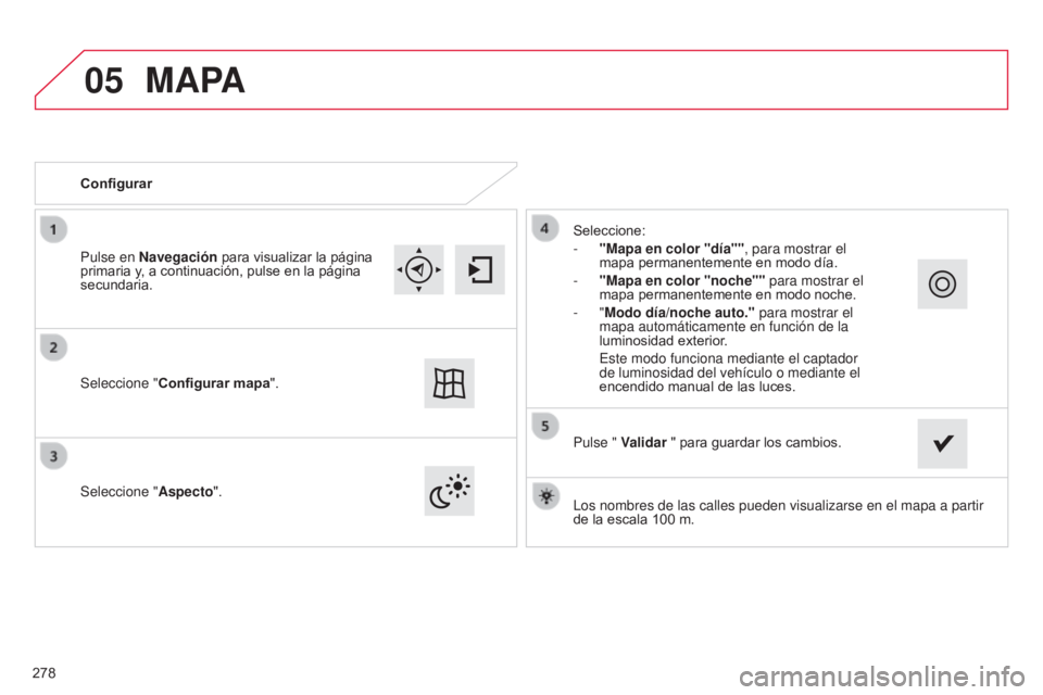 CITROEN C4 CACTUS 2014  Manuales de Empleo (in Spanish) 05
E3_es_Chap12b_SMEGplus_ed01-2014
Los nombres de las calles pueden visualizarse en el mapa a partir 
de la escala 100  m.
Configurar
Seleccione "
Aspecto". Seleccione:
-
 
"Mapa en color