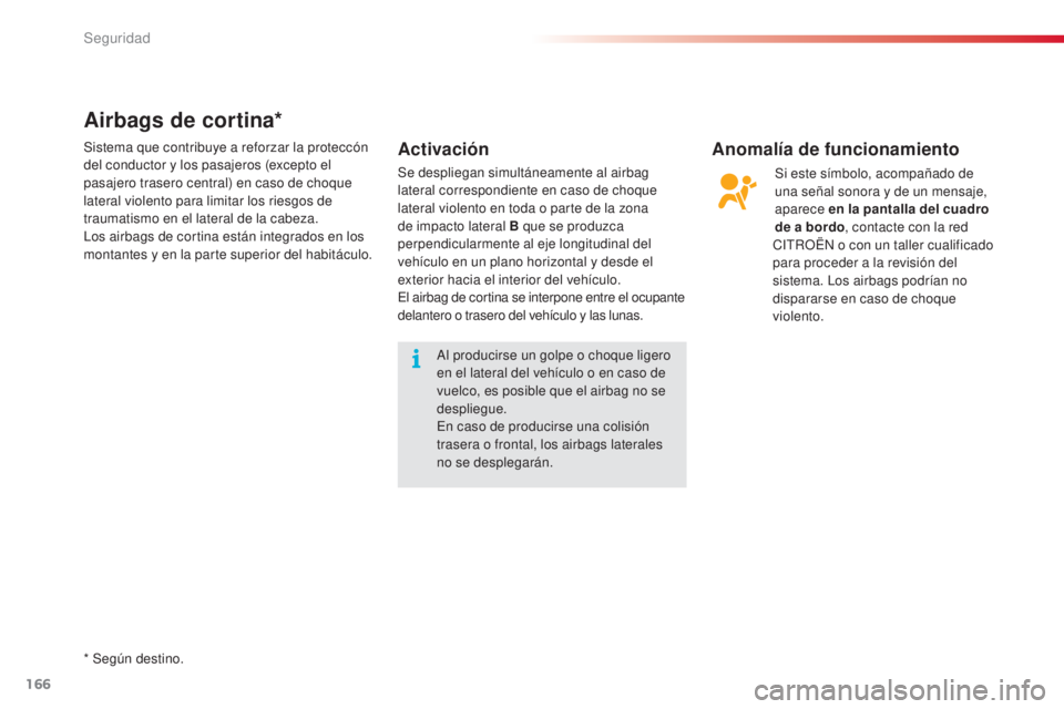 CITROEN C5 2015  Manuales de Empleo (in Spanish) 166
c5_es_ chap06_securite_ed01-2014
Airbags de cortina*
Activación Anomalía de funcionamiento
Si este símbolo, acompañado de 
una señal sonora y de un mensaje, 
aparece en la pantalla del cuadro