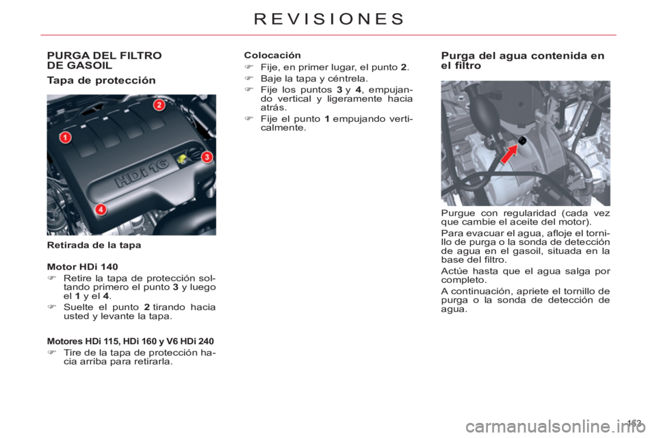 CITROEN C5 2014  Manuales de Empleo (in Spanish) PURGA DEL FILTRO DE GASOIL
   
Tapa de protección 
 
 
Retirada de la tapa 
 
 
Purga del agua contenida en 
el filtro 
  Purgue con regularidad (cada vez 
que cambie el aceite del motor). 
  Para ev