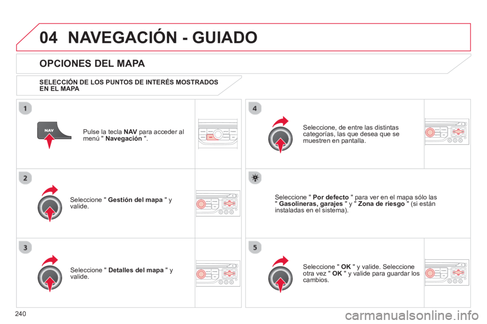 CITROEN C5 2014  Manuales de Empleo (in Spanish) 240
04NAVEGACIÓN - GUIADO
Pulse la tecla NAV 
 para acceder al
menú "  Navegación 
 ".  
 
 
OPCIONES DEL MAPA 
 
 SELECCIÓN DE LOS PUNTOS DE INTERÉS MOSTRADOS EN EL MAPA 
 
Seleccione "  Gestió