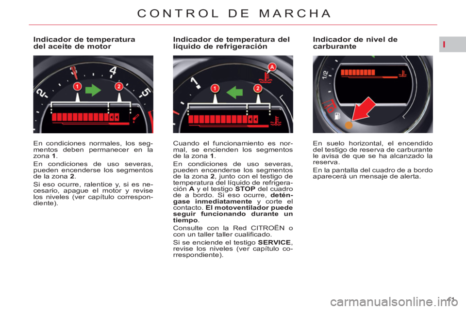 CITROEN C5 2014  Manuales de Empleo (in Spanish) I
41 
CONTROL DE MARCHA
   
 
 
 
 
 
 
 
 
 
 
 
 
 
 
Indicador de temperatura 
del aceite de motor 
  En condiciones normales, los seg-
mentos deben permanecer en la 
zona  1 
. 
  En condiciones d