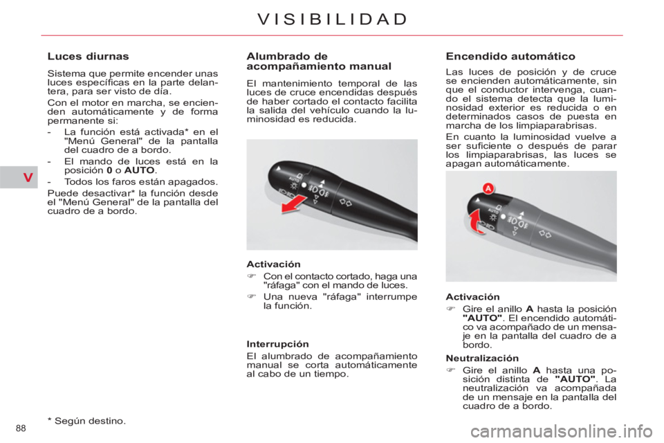 CITROEN C5 2014  Manuales de Empleo (in Spanish) V
88 
VISIBILIDAD
   
*  
 Según destino.  
 
 
 
 
 
 
 
Luces diurnas 
 
Sistema que permite encender unas 
luces especíﬁ cas en la parte delan-
tera, para ser visto de día. 
  Con el motor en 
