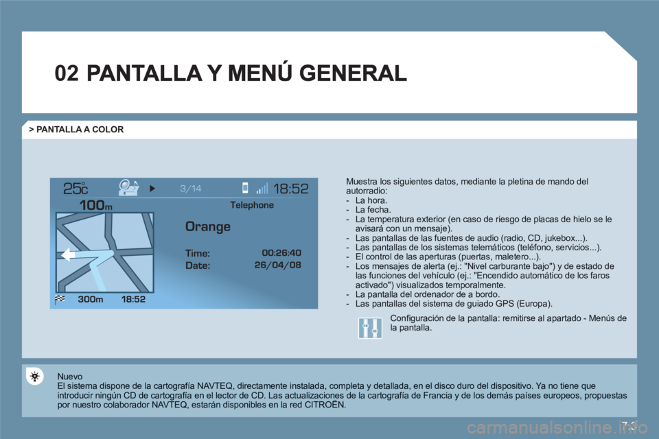 CITROEN C6 2012  Manuales de Empleo (in Spanish) 7.3
02
°
> PANTALLA A COLOR 
Muestra los   siguientes datos, mediante la pletina   de mando del autorradio:-  La hora.-  La fecha. -   La temperatura exterior (en caso de riesgo de placas de hielo se