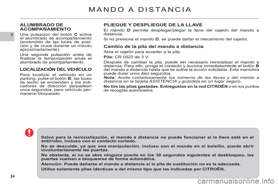 CITROEN C6 2012  Manuales de Empleo (in Spanish) 24
II
MANDO A  D ISTA NCIA
PLIEGUE Y DESPLIEGUE DE LA LLAVE
El mando Dpermite desplegar/plegar la llave del cajetín del mando adistancia.
Si no presiona el mando D, se puede dañar el mecanismo del c