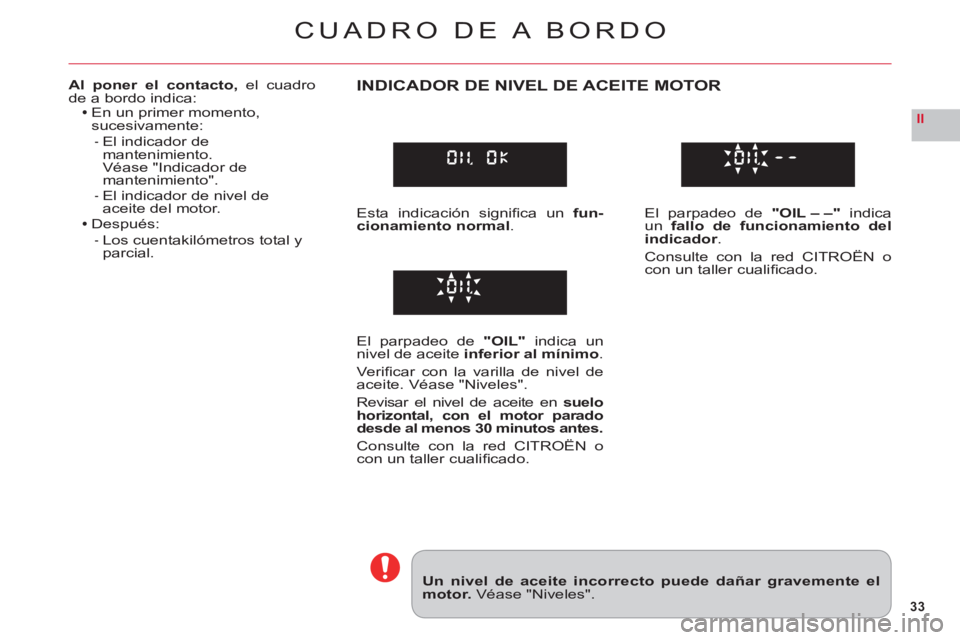 CITROEN C6 2012 Manuales de Empleo (in Spanish) 33
II
CUADRO DE A BORDO
Un nivel de aceite incorrecto puede dañar gravemente elmotor. Véase "Niveles".
Al poner el contacto, el cuadrode a bordo indica:En un primer momento, sucesivamente:
El indica CITROEN C6 2012 Manuales de Empleo (in Spanish) 33
II
CUADRO DE A BORDO
Un nivel de aceite incorrecto puede dañar gravemente elmotor. Véase "Niveles".
Al poner el contacto, el cuadrode a bordo indica:En un primer momento, sucesivamente:
El indica
