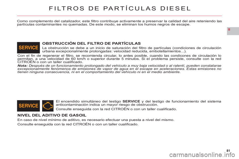 CITROEN C6 2012  Manuales de Empleo (in Spanish) 81
II
FILTROS DE PARTÍCULAS DIESEL
Como complemento del catalizador, este ﬁ ltro contribuye activamente a preservar la calidad del aire reteniendo laspartÌculas contaminantes no quemadas. De este 