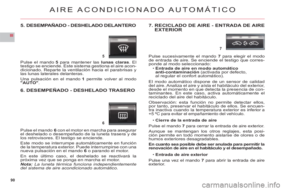 CITROEN C6 2012  Manuales de Empleo (in Spanish) 90
III
5
6
7
AIRE ACONDICIONADO AUTOMÁTICO
5. DESEMPAÑADO - DESHELADO DELANTERO
Pulse el mando 5 para mantener las lunas claras. El 
testigo se enciende. Este sistema gestiona el aire acon-
dicionad