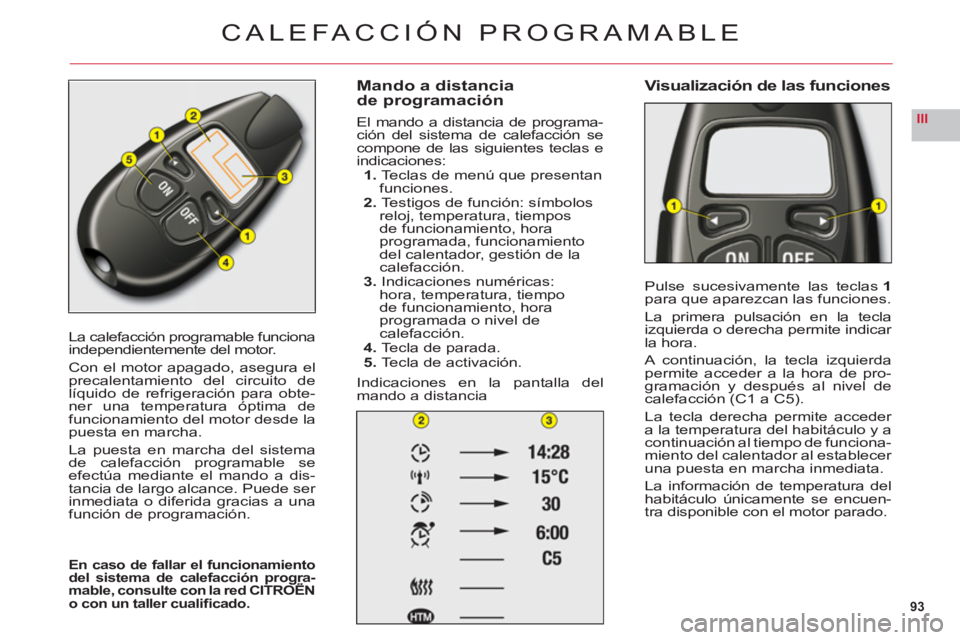 CITROEN C6 2012  Manuales de Empleo (in Spanish) 93
III
La calefacción programable funciona
independientemente del motor.
Con el motor apagado, asegura elprecalentamiento del circuito delíquido de refrigeración para obte-ner una temperatura ópti