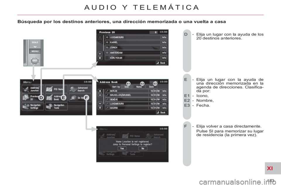 CITROEN C-CROSSER 2012 Manuales de Empleo (in Spanish) XI
183
AUDIO Y TELEMÁTICA
Búsqueda por los destinos anteriores, una dirección memorizada o una vuelta a casa
E - Elija un lugar con la ayuda de
una dirección memorizada en la
agenda de d CITROEN C-CROSSER 2012 Manuales de Empleo (in Spanish) XI
183
AUDIO Y TELEMÁTICA
Búsqueda por los destinos anteriores, una dirección memorizada o una vuelta a casa
E - Elija un lugar con la ayuda de
una dirección memorizada en la
agenda de d