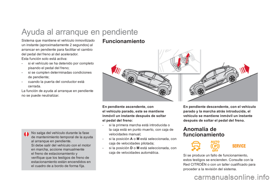 CITROEN DS4 2014  Manuales de Empleo (in Spanish)   Sistema que mantiene el vehículo inmovilizado 
un instante (aproximadamente 2 segundos) al 
arrancar en pendiente para facilitar el cambio 
del pedal del freno al del acelerador. 
  Esta función s