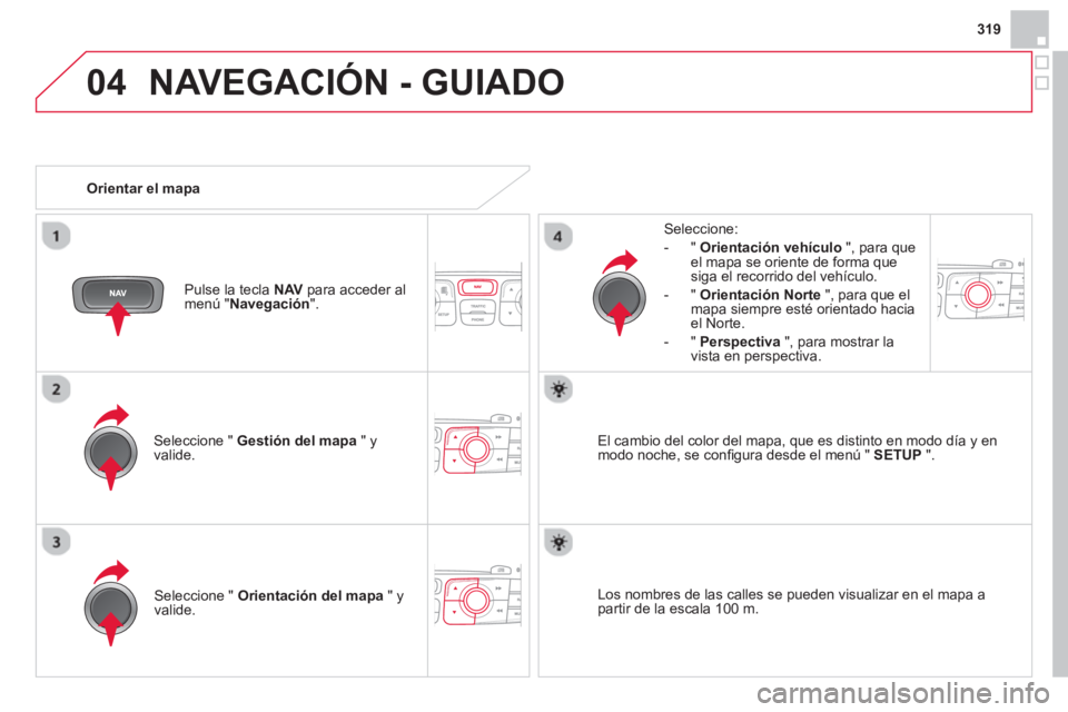 CITROEN DS4 2014 Manuales de Empleo (in Spanish) 04
319
NAVEGACIÓN - GUIADO
Seleccione " Gestión del mapa
" y
valide.
Seleccione:
- " Orientación vehículo
", para que
el mapa se oriente de forma que
siga el recorrido CITROEN DS4 2014 Manuales de Empleo (in Spanish) 04
319
NAVEGACIÓN - GUIADO
Seleccione " Gestión del mapa
" y
valide.
Seleccione:
- " Orientación vehículo
", para que
el mapa se oriente de forma que
siga el recorrido