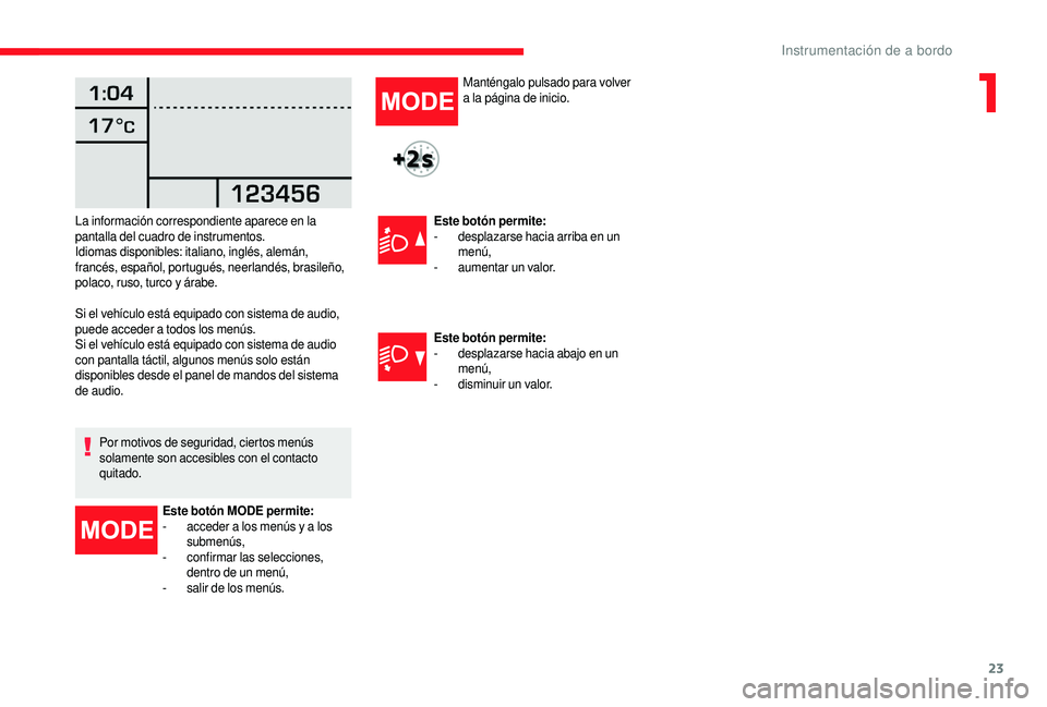 CITROEN JUMPER 2019  Manuales de Empleo (in Spanish) 23
Si el vehículo está equipado con sistema de audio, 
puede acceder a  todos los menús.
Si el vehículo está equipado con sistema de audio 
con pantalla táctil, algunos menús solo están 
dispo