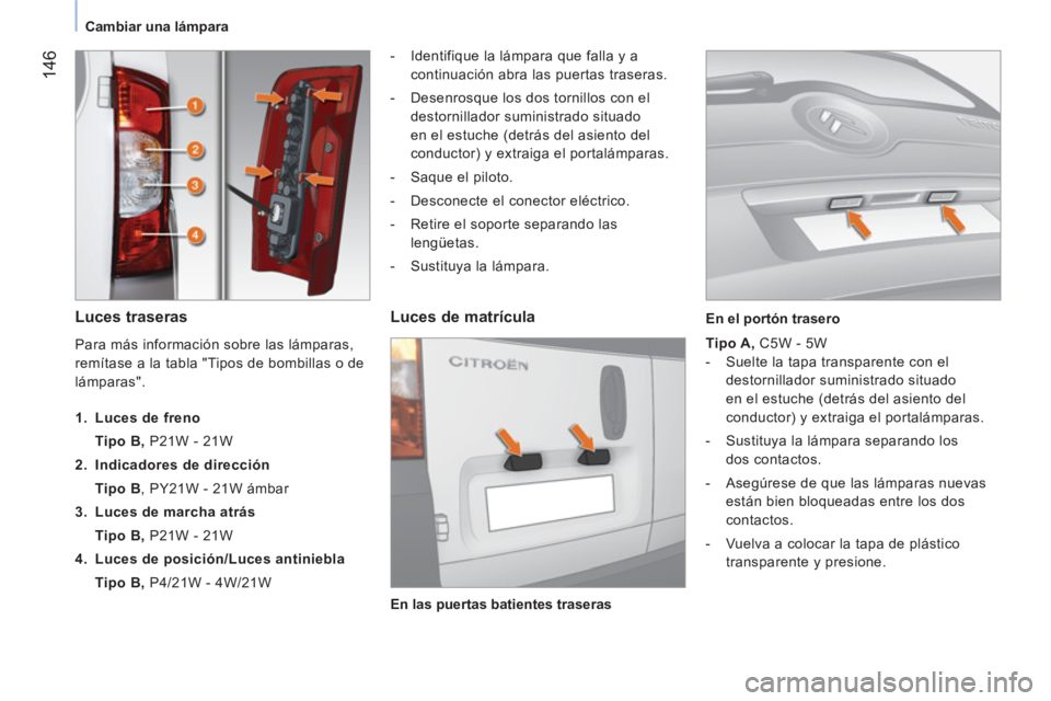 CITROEN NEMO 2013  Manuales de Empleo (in Spanish)  146
Cambiar una lámpara
 
 
Luces traseras  
 
 
 
-   Identifique la lámpara que falla y a 
continuación abra las puertas traseras. 
   
-   Desenrosque los dos tornillos con el 
destornillador s