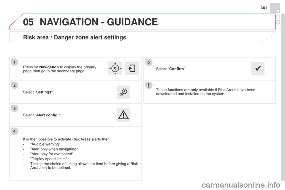 Citroen DS4 RHD 2014.5 1.G User Guide
05
361
These functions are only available if Risk Areas have been
downloaded and installed on the system.
Select "Settings".
Select "Alert config.".
Risk area / Danger zone alert settings
It is the Citroen DS4 RHD 2014.5 1.G User Guide
05
361
These functions are only available if Risk Areas have been
downloaded and installed on the system.
Select "Settings".
Select "Alert config.".
Risk area / Danger zone alert settings
It is the