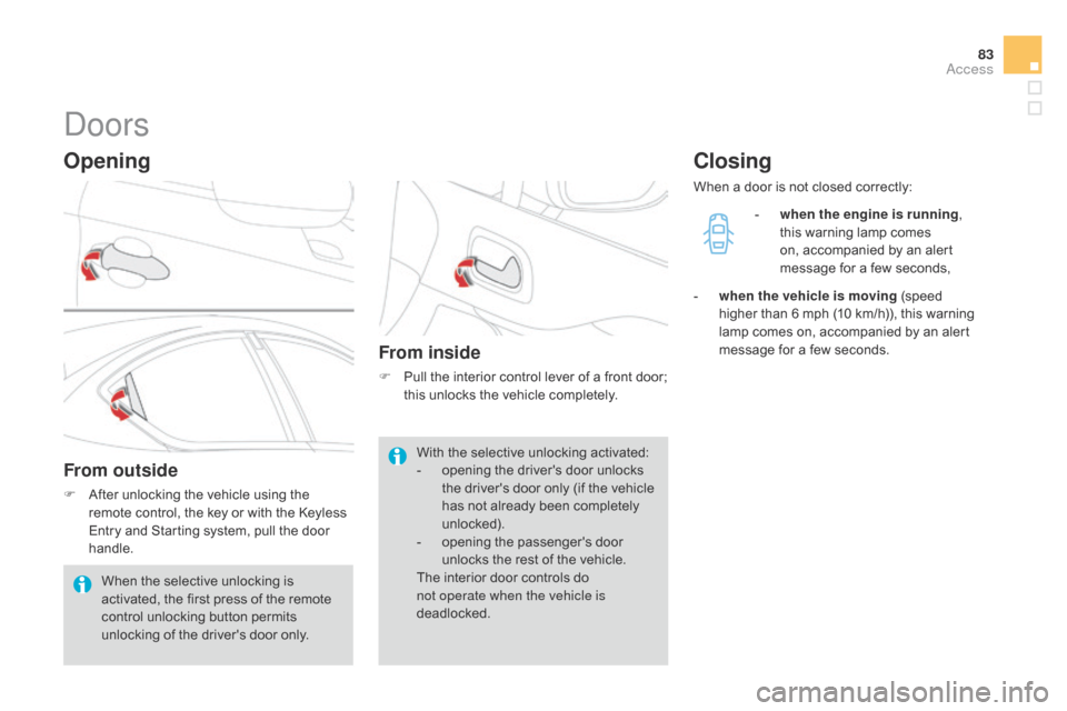 Citroen DS4 RHD 2014.5 1.G Owners Guide 83
Doors
Opening
From outside
F After unlocking the vehicle using the remote control, the key or with the Keyless 
Entry and Starting system, pull the door 
handle.
From inside
F Pull the interior con