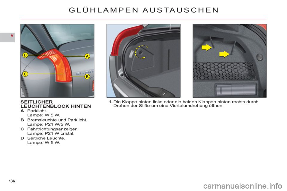 CITROEN C6 2012  Betriebsanleitungen (in German) 136
V
A
BC
D
GLÜHLAMPEN AUSTAUSCHEN
SEITLICHERLEUCHTENBLOCK HINTENA Parklicht.
Lampe: W 5 W.
B Bremsleuchte und Parklicht.Lampe: P21 W/5 W.
C Fahrtrichtungsanzeiger.Lampe: P21 W cristal.
DSeitliche L