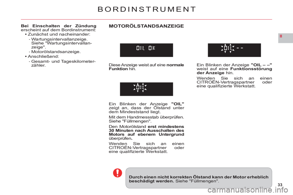 CITROEN C6 2012  Betriebsanleitungen (in German) 33
II
BORDINSTRUMENT
Durch einen nicht korrekten Ölstand kann der Motor erheblichbeschädigt werden.Siehe "Füllmengen".
Bei Einschalten der Zündungerscheint auf dem Bordinstrument:Zunächst und nac