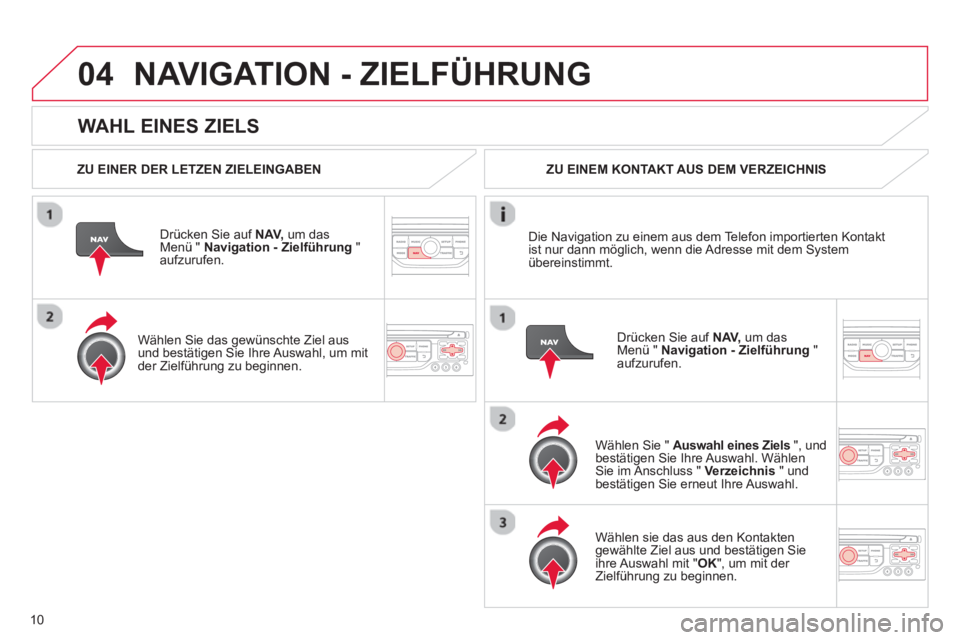 CITROEN DS3 2013  Betriebsanleitungen (in German) 10
04
   
WAHL EINES ZIELS
NAVIGATION - ZIELFÜHRUNG 
 
 
ZU EINER DER LETZEN ZIELEINGABEN
Dr
ücken Sie auf  NAV,um das Menü "  Navigation - Zielführung 
 " aufzurufen.
   
Wählen 
Sie das gewüns