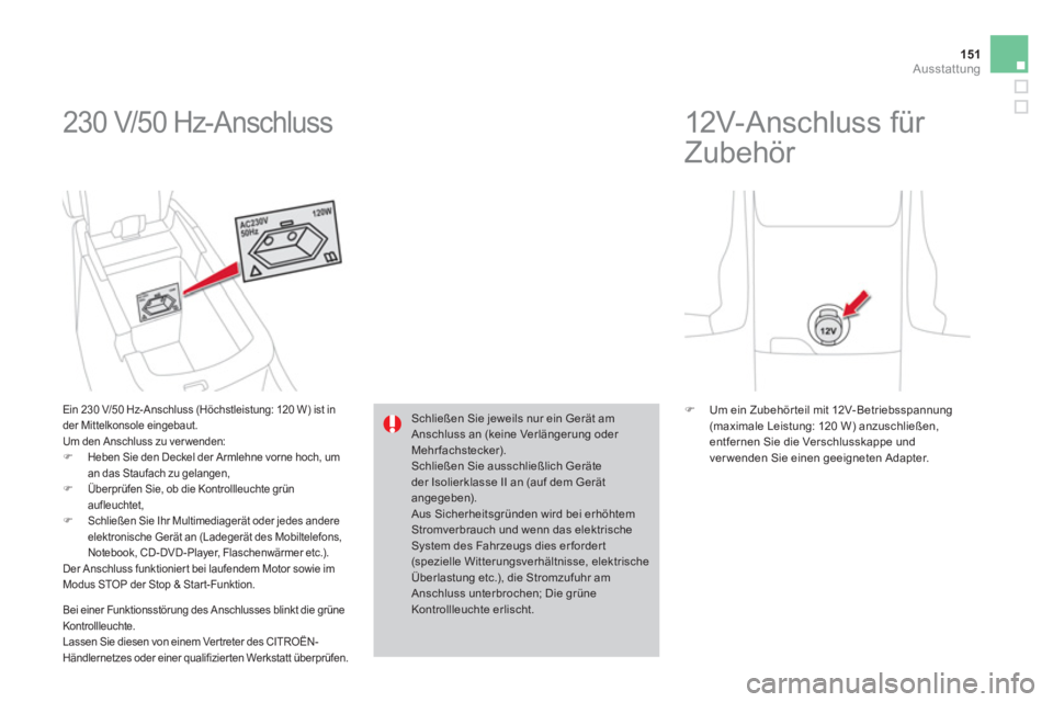CITROEN DS4 2014  Betriebsanleitungen (in German) 151Ausstattung
  230 V/50 Hz-Anschluss 
 
 
Ein 230 V/50 Hz-Anschluss (Höchstleistung: 120 W) ist in 
der Mittelkonsole eingebaut. 
  Um den Anschluss zu ver wenden: 
   
 
�) 
  Heben Sie den Deckel