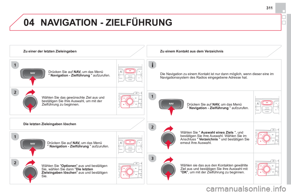 CITROEN DS4 2014 Betriebsanleitungen (in German) 04
311
Zu einer der letzten Zieleingaben
Drücken Sie auf NAV,
um das Menü
" Navigation - Zielführung
" aufzurufen.
Wählen Sie das gewünschte Ziel aus und
bestätigen Sie CITROEN DS4 2014 Betriebsanleitungen (in German) 04
311
Zu einer der letzten Zieleingaben
Drücken Sie auf NAV,
um das Menü
" Navigation - Zielführung
" aufzurufen.
Wählen Sie das gewünschte Ziel aus und
bestätigen Sie