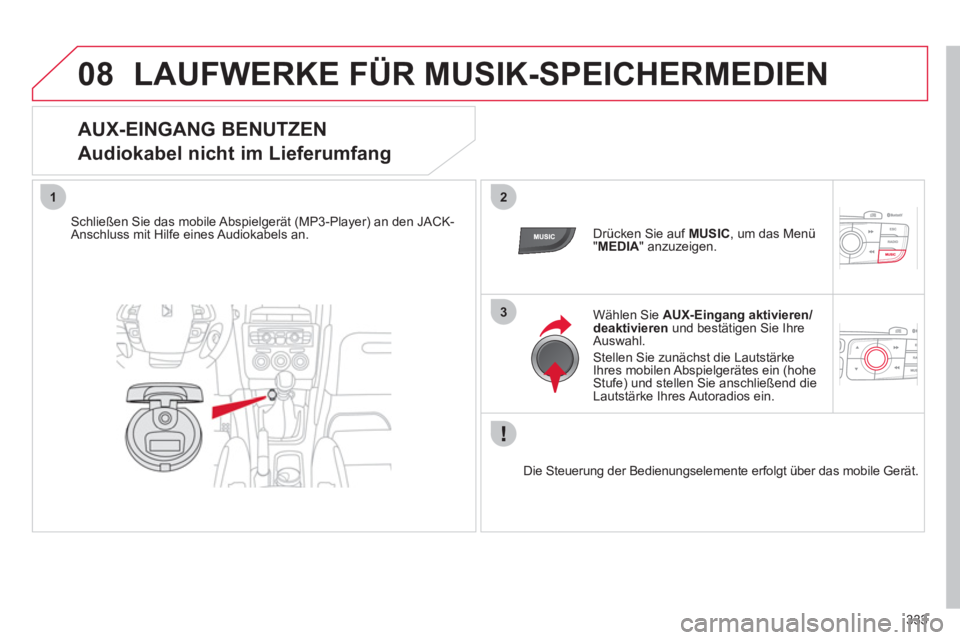 CITROEN DS4 2011  Betriebsanleitungen (in German) 333
08
12
3
  LAUFWERKE FÜR MUSIK-SPEICHERMEDIEN 
 
 
AUX-EINGANG BENUTZEN  
Audiokabel nicht im Lieferumfang 
   
Schließen Sie das mobile Abspielgerät (MP3-Player) an den JACK-
Anschluss mit Hilf